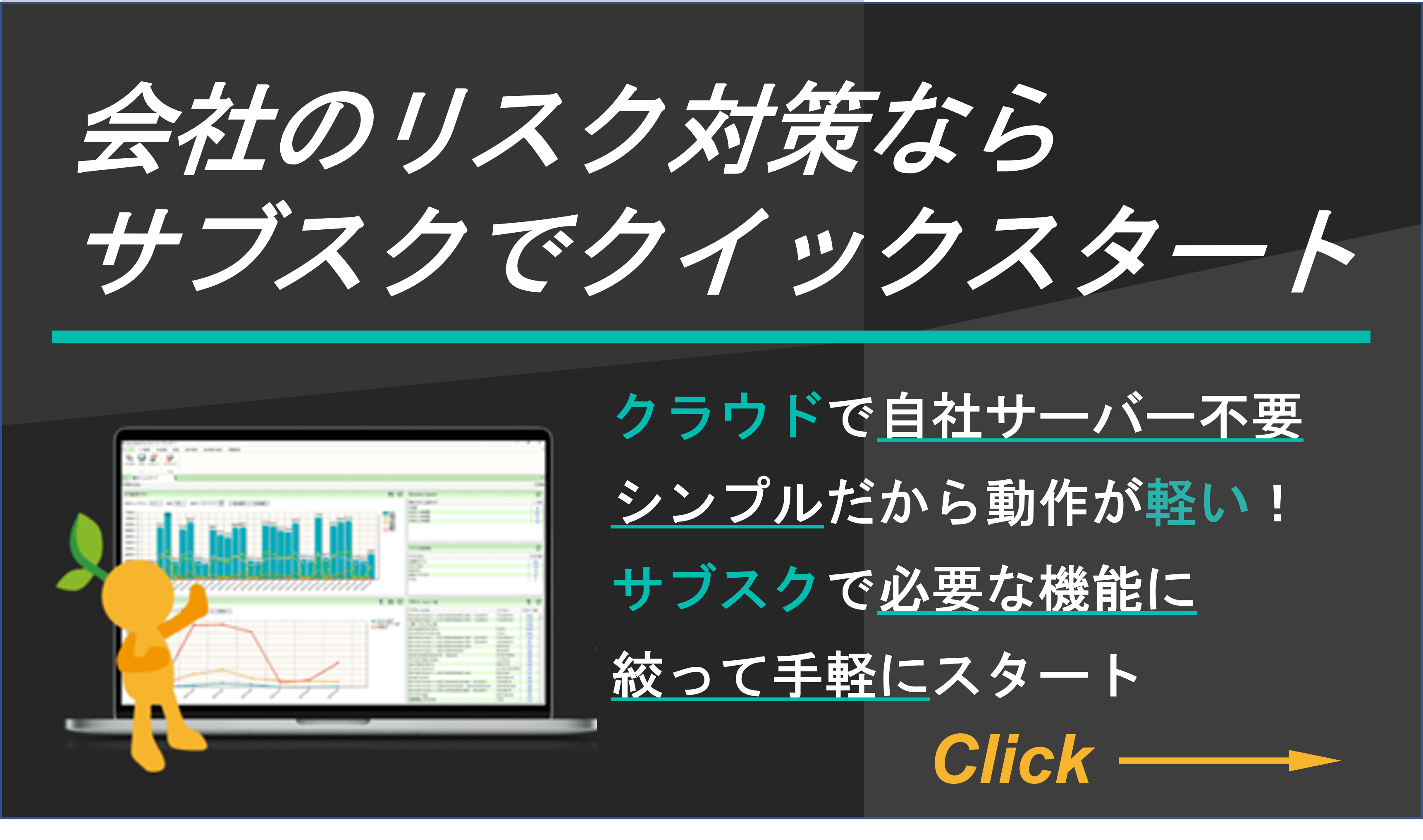 【会社のリスク対策ならサブスクでクイックスタート】クラウドで自社サーバー不要　シンプルだから動作が軽い！　サブスクで必要な機能に絞って手軽にスタート