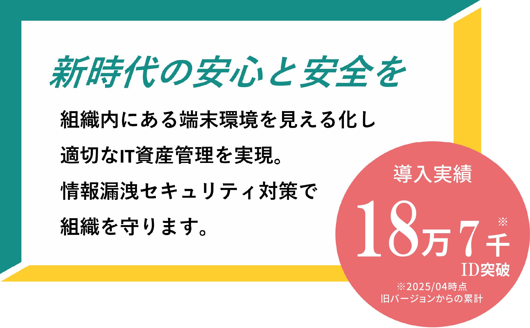 【新時代の安心と安全を】組織内にある端末環境を見える化し適切なIT資産管理を実現。情報漏洩セキュリティ対策で組織を守ります。導入実績18万7千ID突破